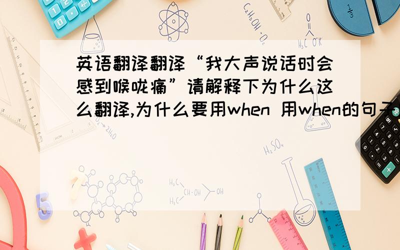 英语翻译翻译“我大声说话时会感到喉咙痛”请解释下为什么这么翻译,为什么要用when 用when的句子应该有时态的要求啊？