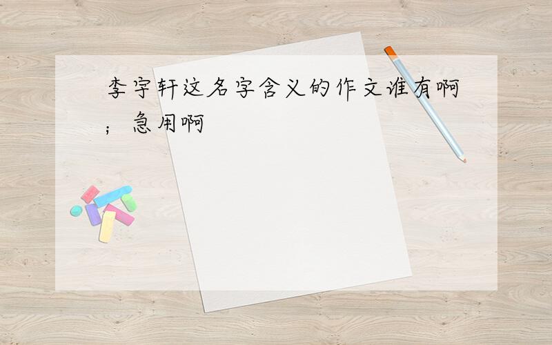 李宇轩这名字含义的作文谁有啊；急用啊