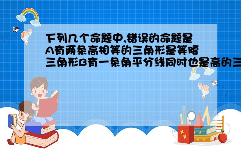 下列几个命题中,错误的命题是A有两条高相等的三角形是等腰三角形B有一条角平分线同时也是高的三角形是等腰三角形C有两条中线相等的三角形是等腰是三角形D有一个角是45°的直角三角形