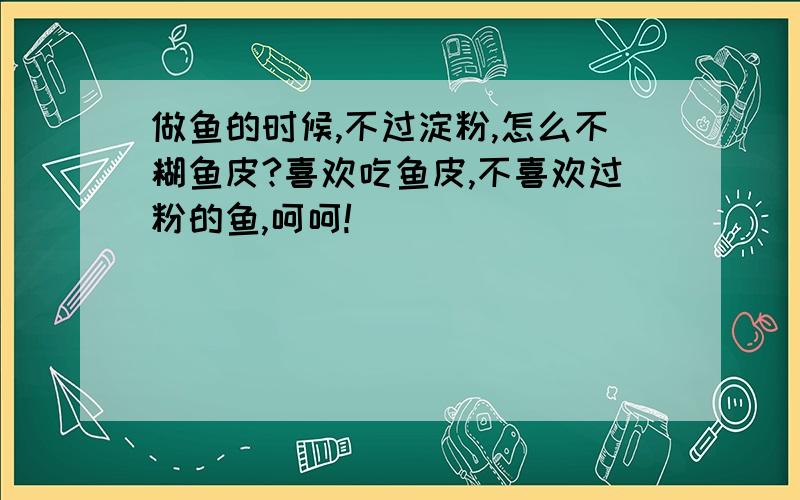 做鱼的时候,不过淀粉,怎么不糊鱼皮?喜欢吃鱼皮,不喜欢过粉的鱼,呵呵!