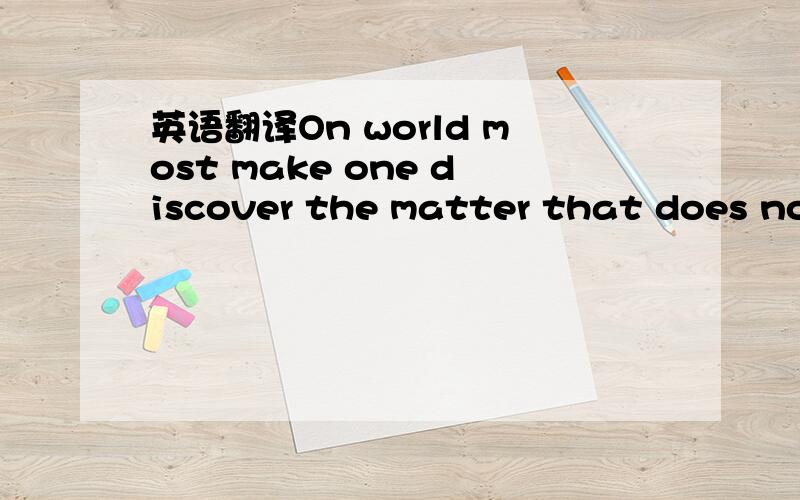 英语翻译On world most make one discover the matter that does not arrive is us together that unceasing pass is called allegedly 「 happiness 」 time- -```我不知道谁对0.0``