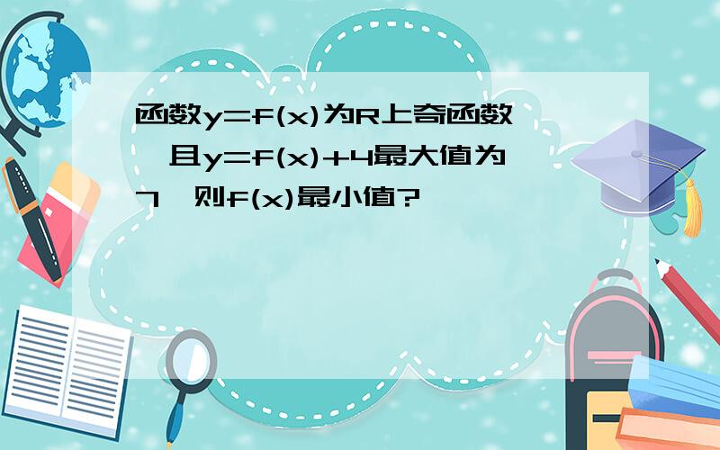 函数y=f(x)为R上奇函数,且y=f(x)+4最大值为7,则f(x)最小值?