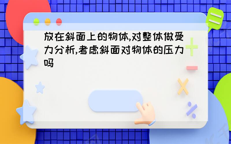 放在斜面上的物体,对整体做受力分析,考虑斜面对物体的压力吗