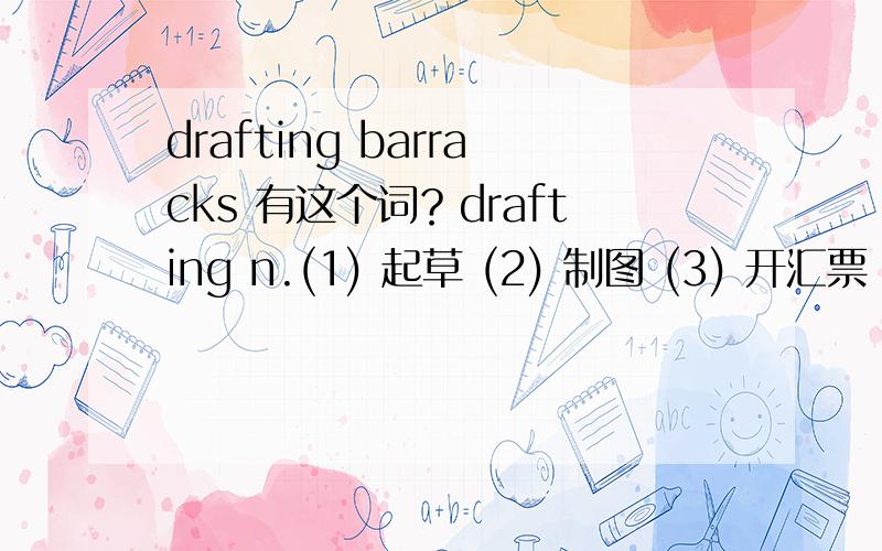 drafting barracks 有这个词？drafting n.(1) 起草 (2) 制图 (3) 开汇票 drafting board 绘图板 drafting committee 起草委员会 [特殊用法] budget drafting (1) 预算编制 contour drafting (1) 等高线绘制 perspective drafting (1)