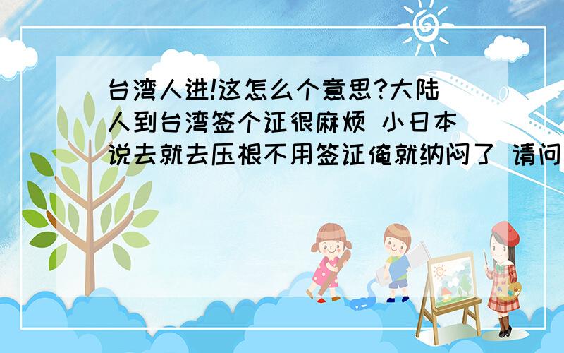 台湾人进!这怎么个意思?大陆人到台湾签个证很麻烦 小日本说去就去压根不用签证俺就纳闷了 请问你们是如何看待此区别对待的?（俺是土老帽）害怕有间谍?日本就没间谍了.再说大陆要派个