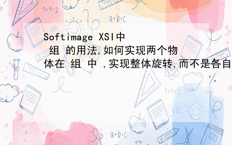 Softimage XSI中 组 的用法,如何实现两个物体在 组 中 ,实现整体旋转,而不是各自旋转,