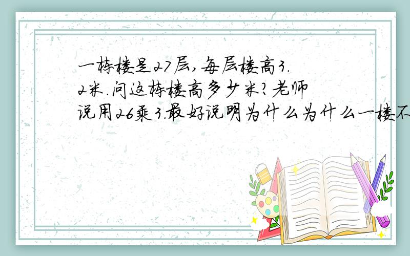 一栋楼是27层,每层楼高3.2米.问这栋楼高多少米?老师说用26乘3.最好说明为什么为什么一楼不算呢?他说整栋楼的高度应该算吧?