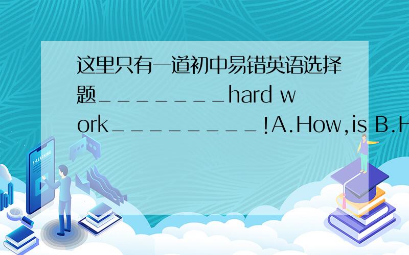 这里只有一道初中易错英语选择题_______hard work________!A.How,is B.How,it is C.What,is D.What,it is