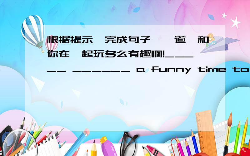 根据提示,完成句子【一道】和你在一起玩多么有趣啊!_____ ______ a funny time to play with you!