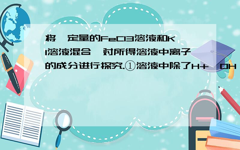 将一定量的FeCl3溶液和KI溶液混合,对所得溶液中离子的成分进行探究.①溶液中除了H+、OH—、Cl—、K+之外,还一定含有_____________离子②对溶液中可能含有的其它离子进行猜想：猜想1：还有Fe3+