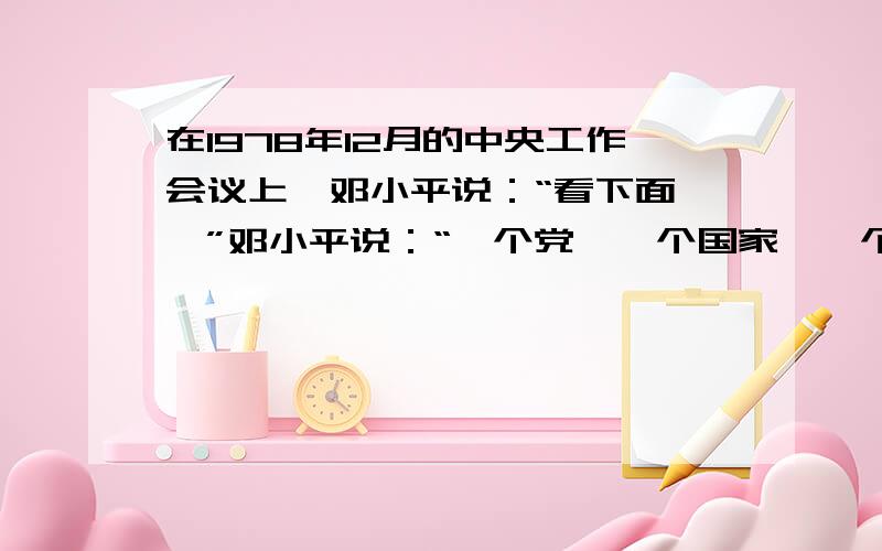 在1978年12月的中央工作会议上,邓小平说：“看下面……”邓小平说：“一个党,一个国家,一个民族,如果一切从本本出发,思想僵化,迷信盛行,那么他就不能前行,他的升级就停止了,就要亡党亡