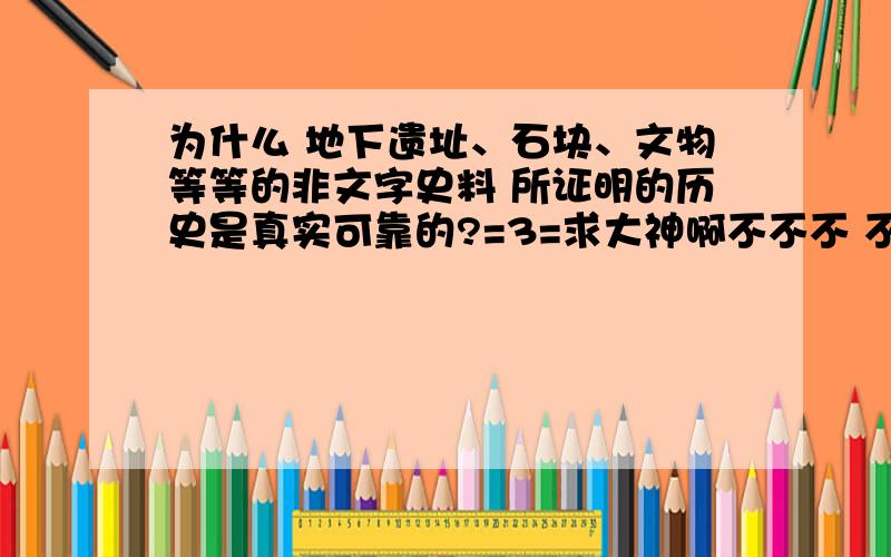 为什么 地下遗址、石块、文物等等的非文字史料 所证明的历史是真实可靠的?=3=求大神啊不不不 不应该说真实可靠..嗯 应该说可信度较高