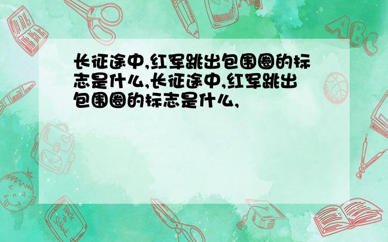 长征途中,红军跳出包围圈的标志是什么,长征途中,红军跳出包围圈的标志是什么,