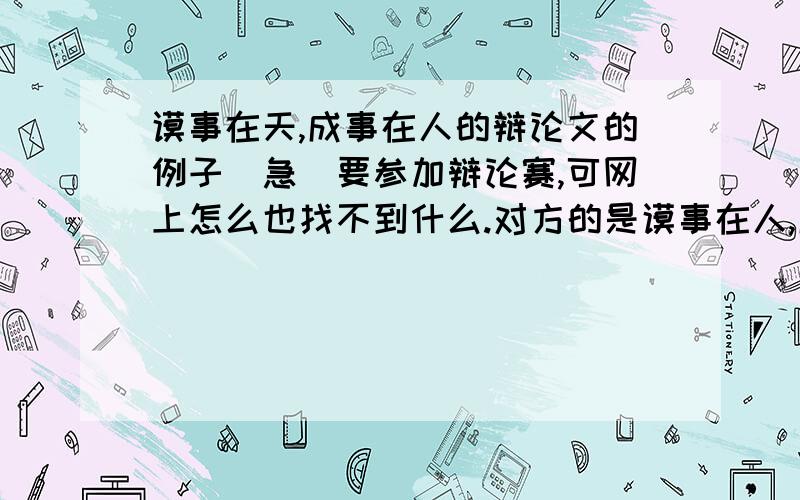 谟事在天,成事在人的辩论文的例子(急)要参加辩论赛,可网上怎么也找不到什么.对方的是谟事在人,成事在天.人家那有成语根据的.我们要如何反驳经典!最好多举些例子,帮忙写下1辩开篇立论