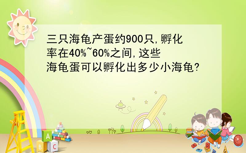 三只海龟产蛋约900只,孵化率在40%~60%之间,这些海龟蛋可以孵化出多少小海龟?