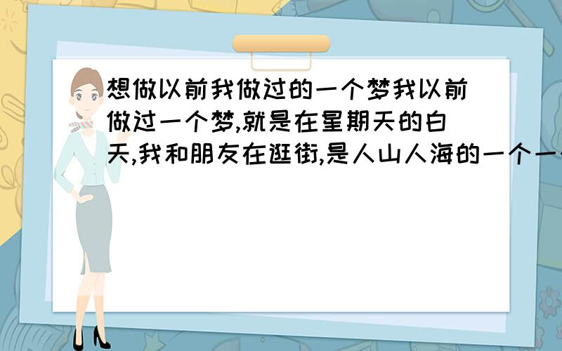 想做以前我做过的一个梦我以前做过一个梦,就是在星期天的白天,我和朋友在逛街,是人山人海的一个一个爱一个,拉登坐着一个直升机拿了一把ak47穿着迷彩.对我们狂射,没有达到我.拉登对我