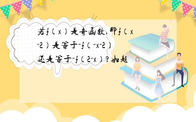 若f（x）是奇函数,那f（x-2）是等于-f（-x-2）还是等于-f（2-x）?如题