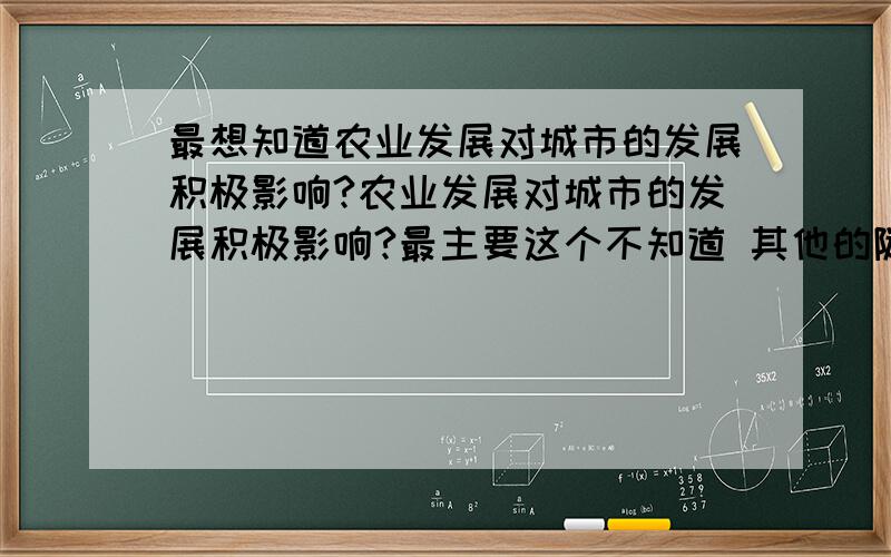 最想知道农业发展对城市的发展积极影响?农业发展对城市的发展积极影响?最主要这个不知道 其他的随便指点一下就好.之前我问的选择题第9题为何不能是饮料厂?这也是原料导向型,产品重量