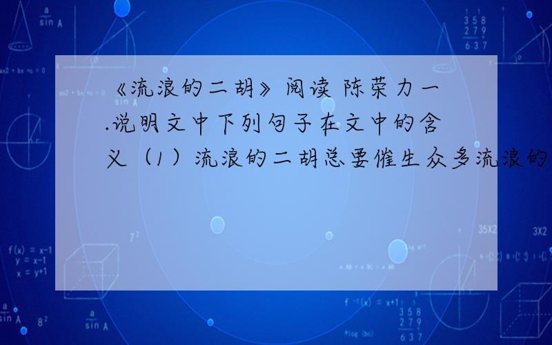 《流浪的二胡》阅读 陈荣力一.说明文中下列句子在文中的含义（1）流浪的二胡总要催生众多流浪的心灵,催放众多流浪的花.（2）器乐是一个时代一种文化的魂魄.二.“二胡的流浪”中的“