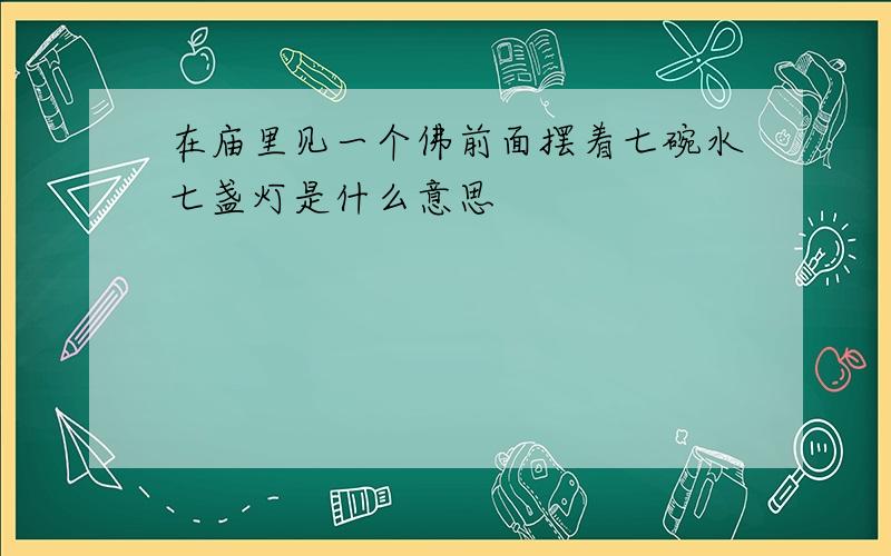 在庙里见一个佛前面摆着七碗水七盏灯是什么意思