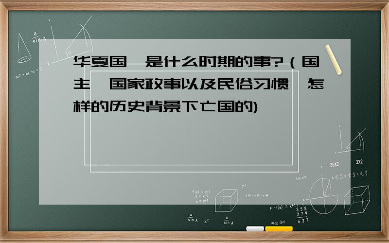 华夏国,是什么时期的事?（国主、国家政事以及民俗习惯,怎样的历史背景下亡国的)