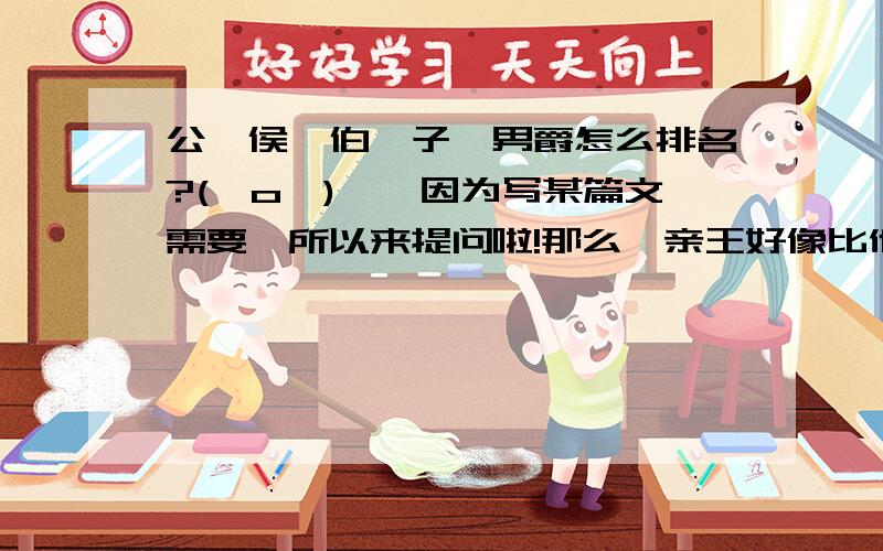 公、侯、伯、子、男爵怎么排名?(⊙o⊙)嗯,因为写某篇文需要,所以来提问啦!那么,亲王好像比他们排名高哦.