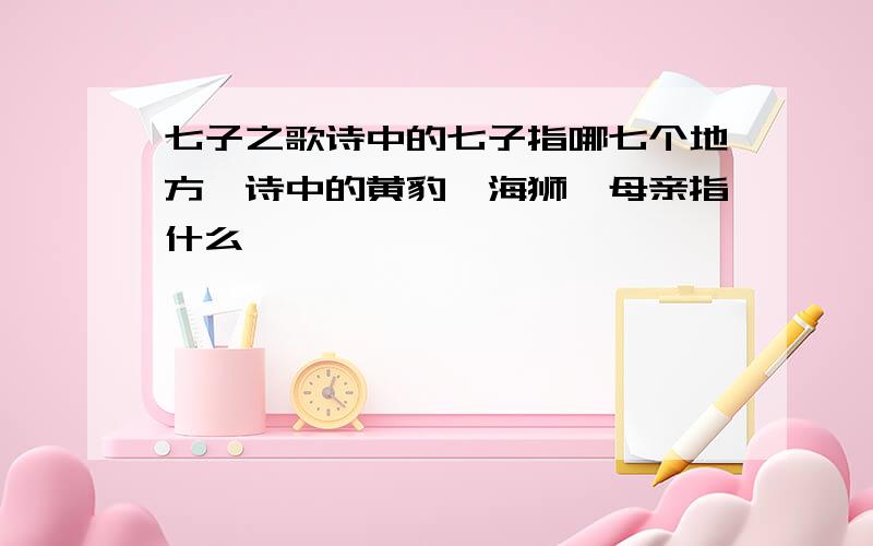 七子之歌诗中的七子指哪七个地方,诗中的黄豹、海狮、母亲指什么