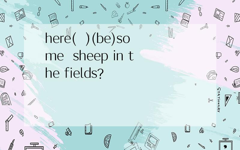 here(  )(be)some  sheep in the fields?