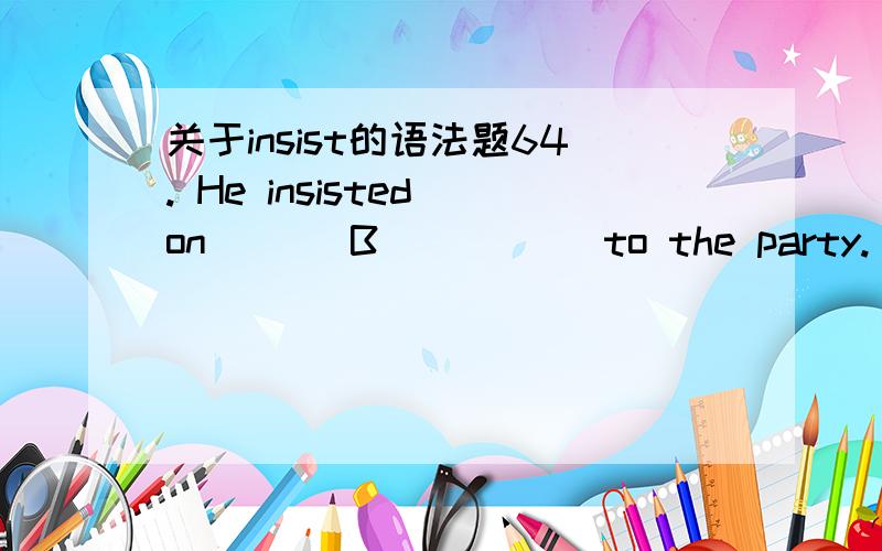 关于insist的语法题64. He insisted on ___B_____ to the party.  A. me to going    B. my going     C. me to go    D. me go为什么选B呢?