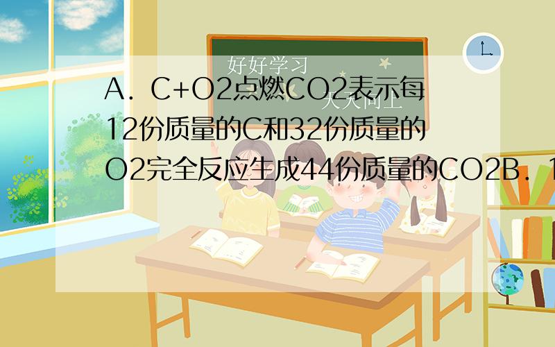 A．C+O2点燃CO2表示每12份质量的C和32份质量的O2完全反应生成44份质量的CO2B．10g镁在空气中完全燃烧,收集在石棉网上的白色固体的质量一定大于10gC．10g水完全蒸发得10g水蒸气符合质量守恒定