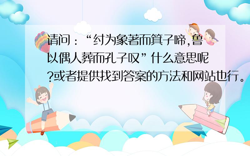 请问：“纣为象著而箕子啼,鲁以偶人葬而孔子叹”什么意思呢?或者提供找到答案的方法和网站也行。谢谢！