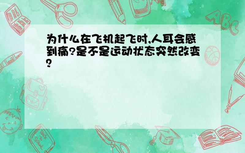 为什么在飞机起飞时,人耳会感到痛?是不是运动状态突然改变？