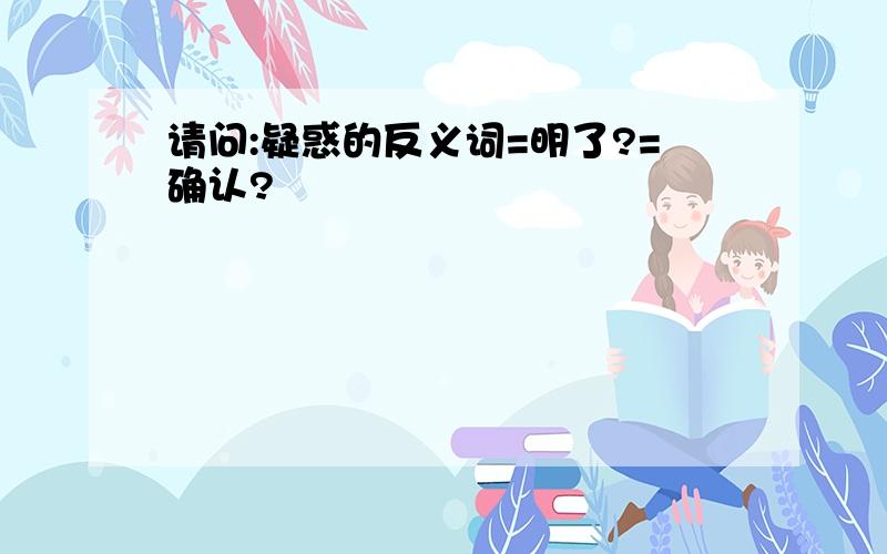 请问:疑惑的反义词=明了?=确认?