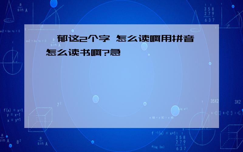 気郁这2个字 怎么读啊用拼音怎么读书啊?急