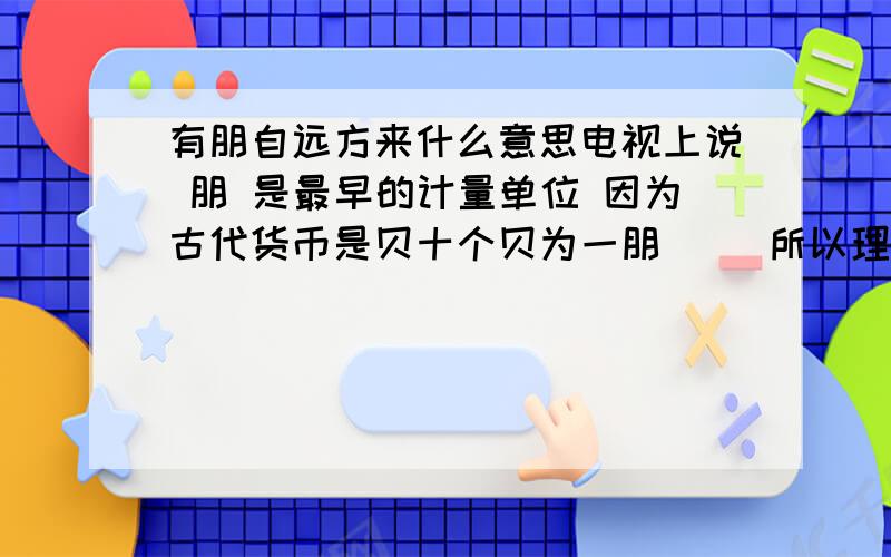 有朋自远方来什么意思电视上说 朋 是最早的计量单位 因为古代货币是贝十个贝为一朋     所以理解起来就是有钱来了  人们就高兴了自有人类以来人们都在不断的追求金钱  这么说应该没错