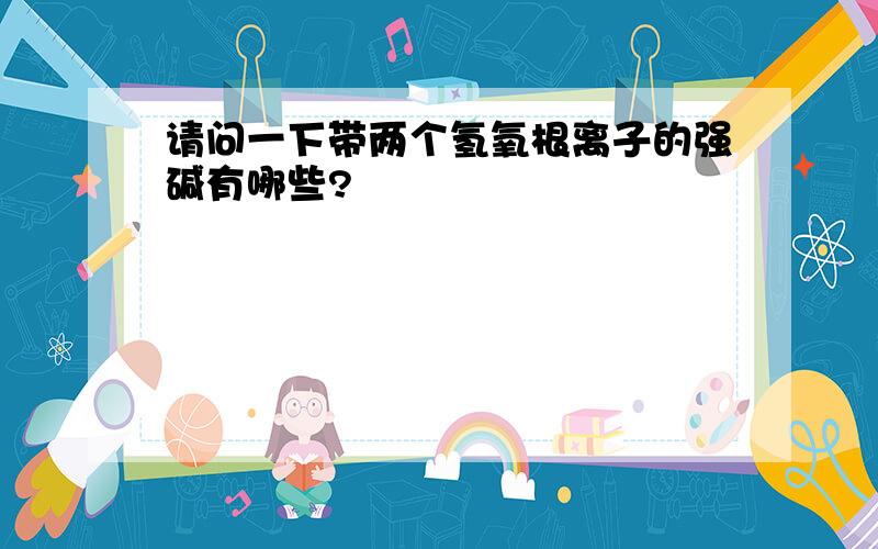 请问一下带两个氢氧根离子的强碱有哪些?