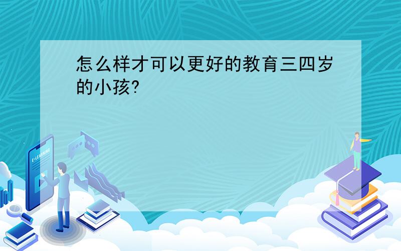 怎么样才可以更好的教育三四岁的小孩?