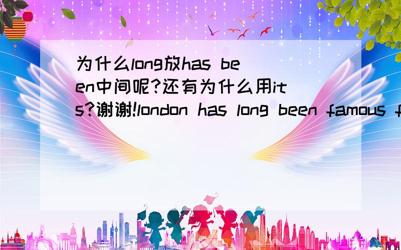 为什么long放has been中间呢?还有为什么用its?谢谢!london has long been famous for its underground,the oldest in the world,and for its red double-decker buses.这句话是从我的华尔街英文书上找下来的。那部分不常用了