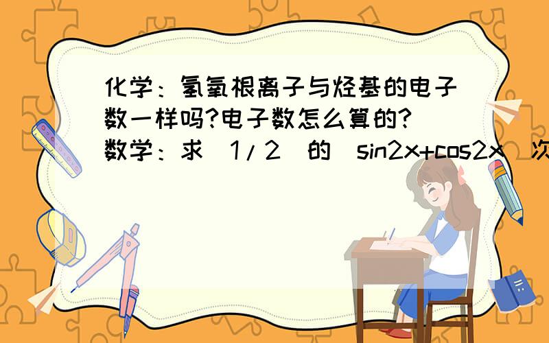 化学：氢氧根离子与烃基的电子数一样吗?电子数怎么算的? 数学：求(1/2）的（sin2x+cos2x)次方的递减区间 英语：西洋乐器前常用定冠词,但是当此类名词用作“普通名词”时,可以与不定冠词连