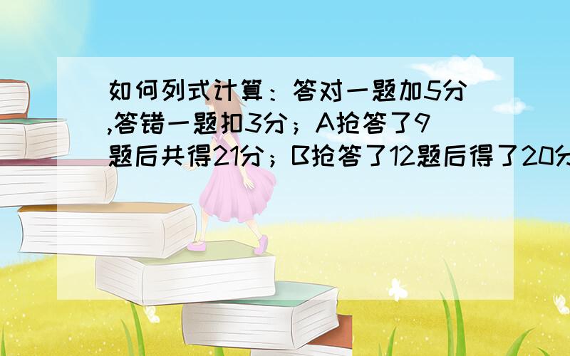 如何列式计算：答对一题加5分,答错一题扣3分；A抢答了9题后共得21分；B抢答了12题后得了20分问A答对几题；B答对几题.如何列式?