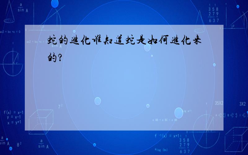 蛇的进化谁知道蛇是如何进化来的?