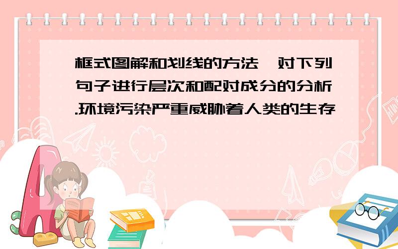 框式图解和划线的方法,对下列句子进行层次和配对成分的分析.环境污染严重威胁着人类的生存