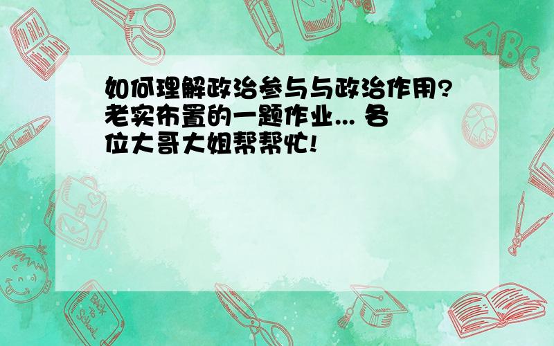 如何理解政治参与与政治作用?老实布置的一题作业... 各位大哥大姐帮帮忙!