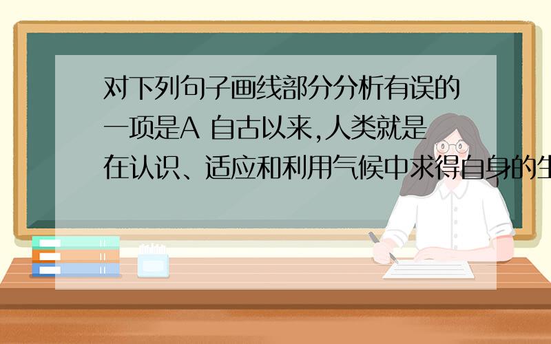 对下列句子画线部分分析有误的一项是A 自古以来,人类就是在认识、适应和利用气候中求得自身的生存和发展的.  划线部分：求得自身的生存和发展的  （动宾短语）B 最近北京广播电台还播