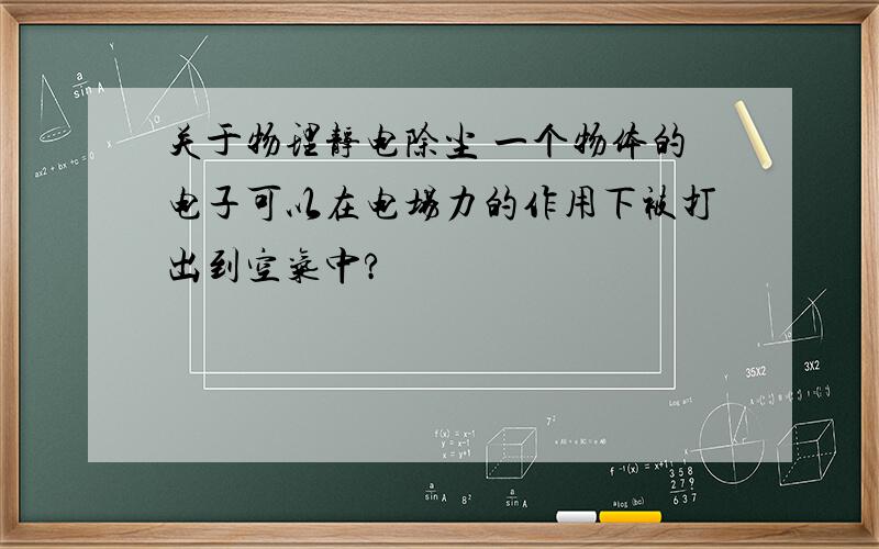 关于物理静电除尘 一个物体的电子可以在电场力的作用下被打出到空气中?