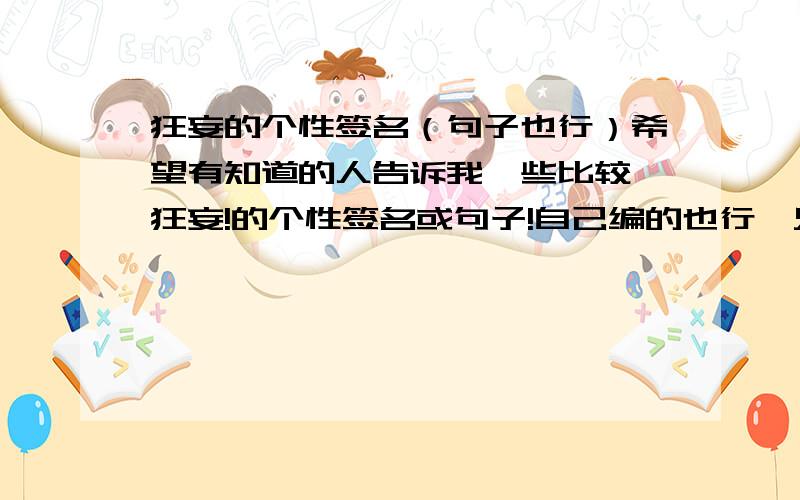 狂妄的个性签名（句子也行）希望有知道的人告诉我一些比较 狂妄!的个性签名或句子!自己编的也行,只要够精辟!