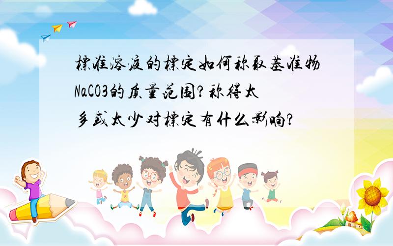 标准溶液的标定如何称取基准物NaCO3的质量范围?称得太多或太少对标定有什么影响?