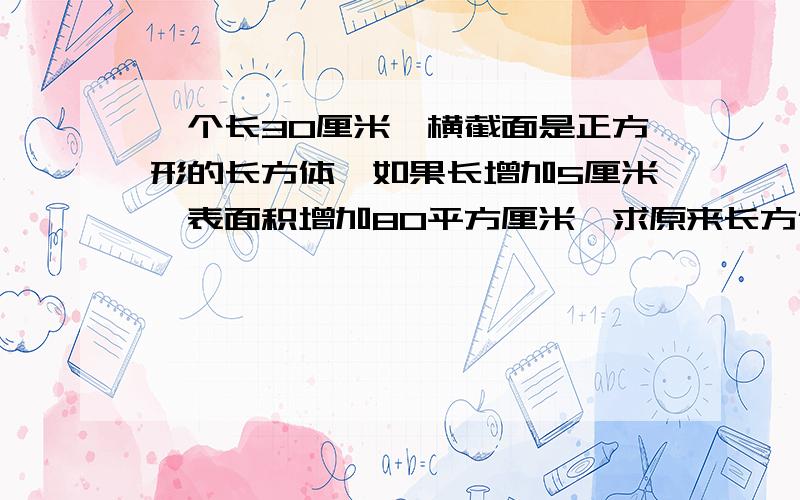 一个长30厘米,横截面是正方形的长方体,如果长增加5厘米,表面积增加80平方厘米,求原来长方体的表面积