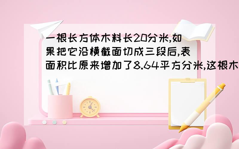 一根长方体木料长20分米,如果把它沿横截面切成三段后,表面积比原来增加了8.64平方分米,这根木料的体积多少?