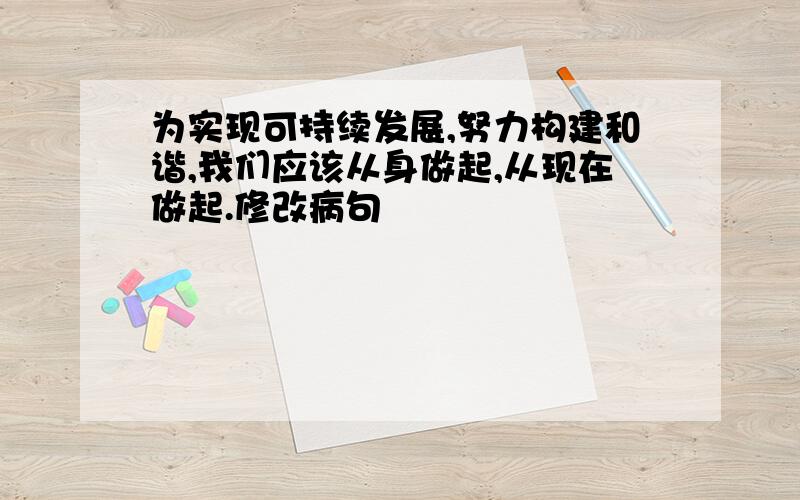 为实现可持续发展,努力构建和谐,我们应该从身做起,从现在做起.修改病句